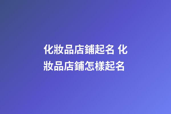 化妝品店鋪起名 化妝品店鋪怎樣起名-第1張-店鋪起名-玄機派